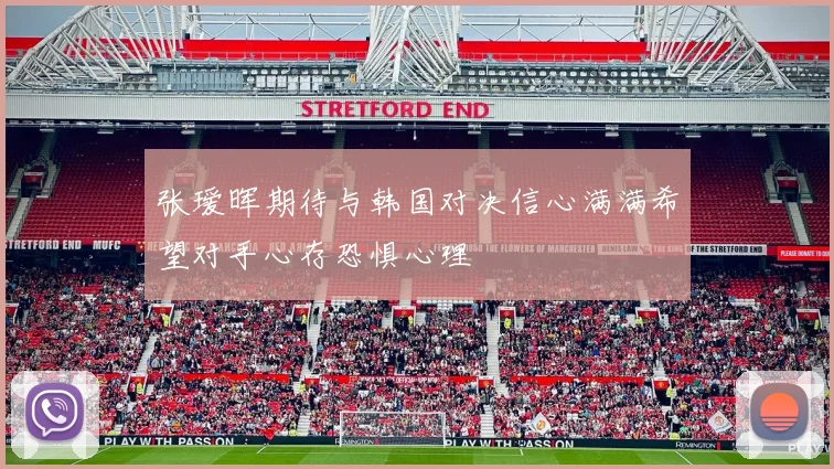 张瑷晖期待与韩国对决信心满满希望对手心存恐惧心理