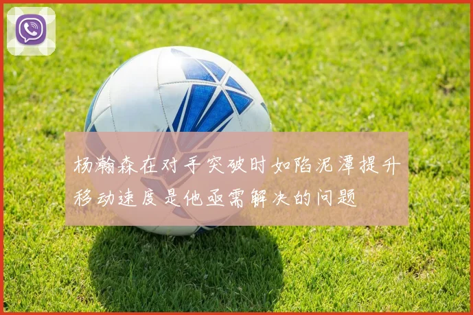 杨瀚森在对手突破时如陷泥潭提升移动速度是他亟需解决的问题