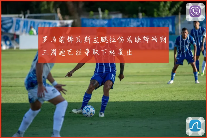罗马前锋瓦斯左腿拉伤或缺阵两到三周迪巴拉争取下轮复出