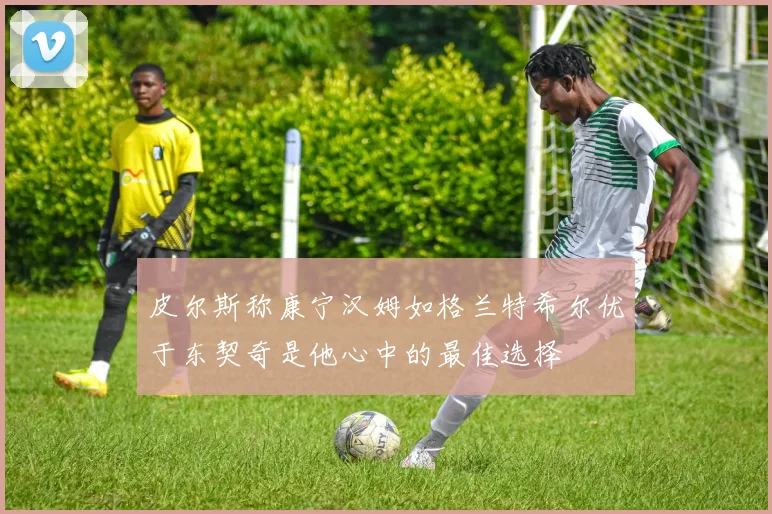 皮尔斯称康宁汉姆如格兰特希尔优于东契奇是他心中的最佳选择