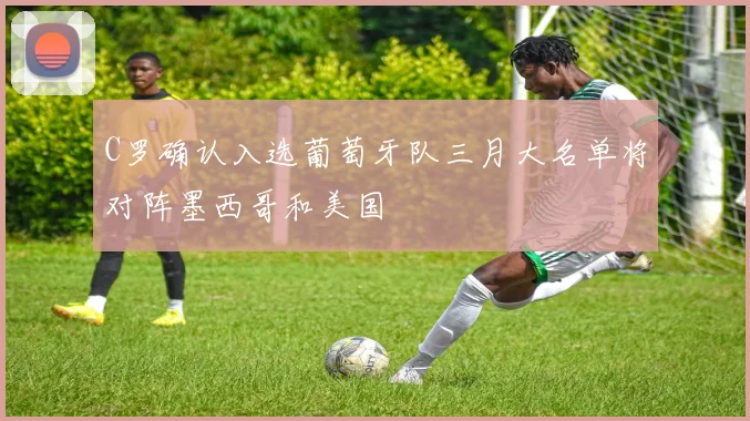 C罗确认入选葡萄牙队三月大名单将对阵墨西哥和美国