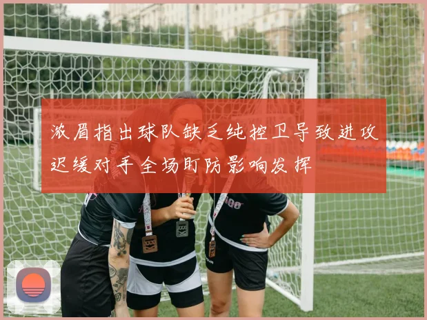 浓眉指出球队缺乏纯控卫导致进攻迟缓对手全场盯防影响发挥