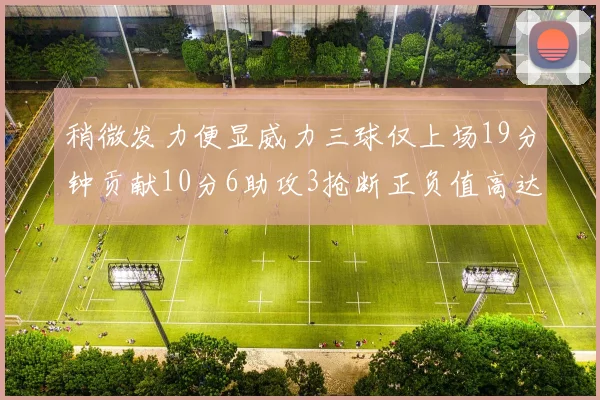 稍微发力便显威力三球仅上场19分钟贡献10分6助攻3抢断正负值高达22