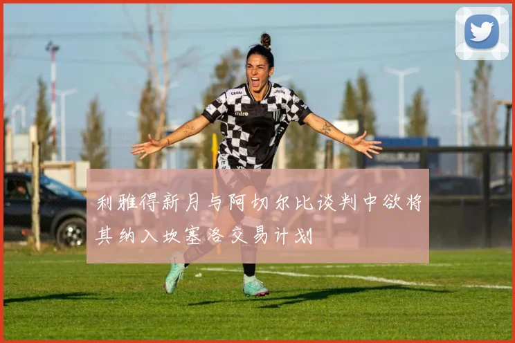 利雅得新月与阿切尔比谈判中欲将其纳入坎塞洛交易计划