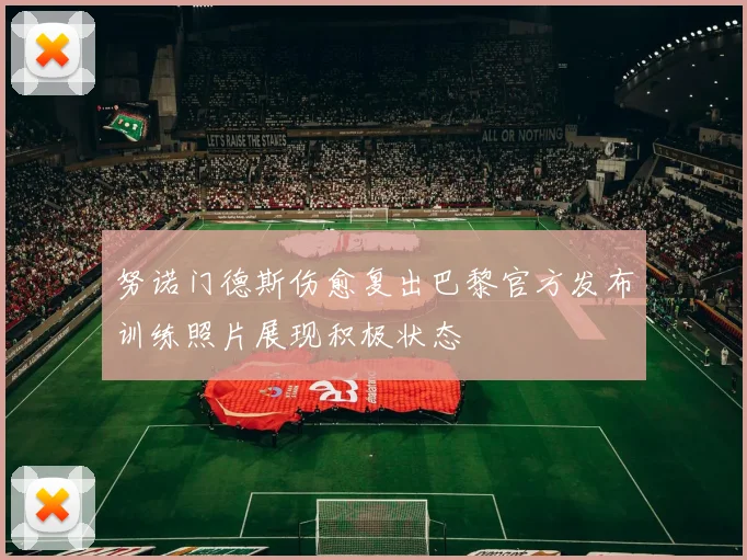 努诺门德斯伤愈复出巴黎官方发布训练照片展现积极状态