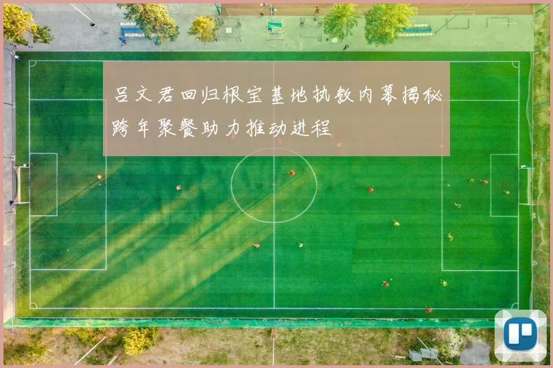 吕文君回归根宝基地执教内幕揭秘跨年聚餐助力推动进程