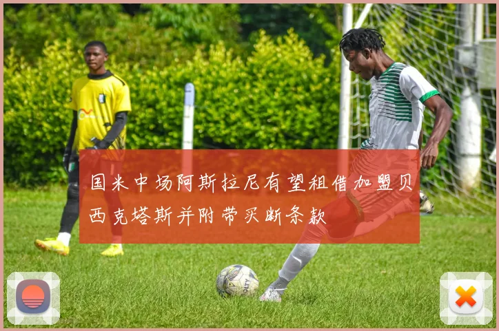 国米中场阿斯拉尼有望租借加盟贝西克塔斯并附带买断条款