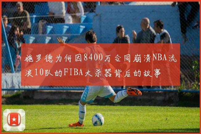 施罗德为何因8400万合同崩溃NBA流浪10队的FIBA大杀器背后的故事