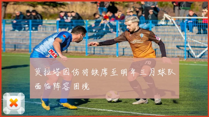 莫拉塔因伤将缺席至明年三月球队面临阵容困境