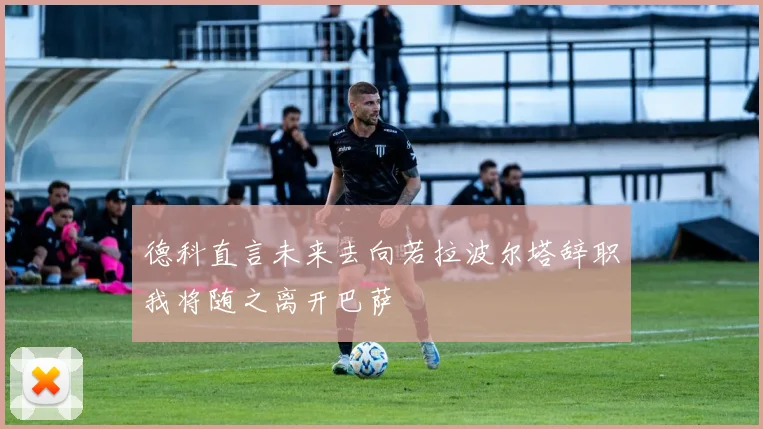 德科直言未来去向若拉波尔塔辞职我将随之离开巴萨