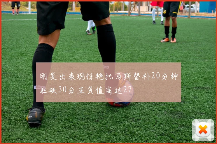 刚复出表现惊艳托马斯替补20分钟狂砍30分正负值高达27