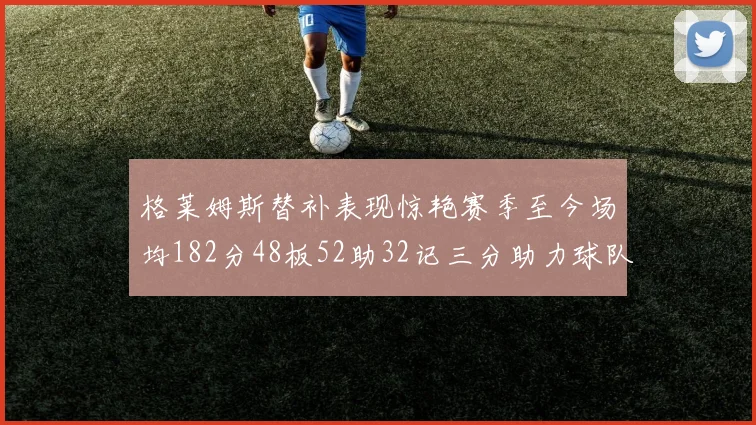 格莱姆斯替补表现惊艳赛季至今场均182分48板52助32记三分助力球队