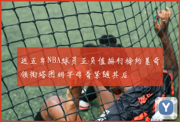 近五年NBA球员正负值排行榜约基奇领衔塔图姆字母哥紧随其后